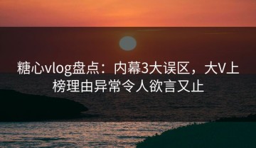 糖心vlog盘点：内幕3大误区，大V上榜理由异常令人欲言又止