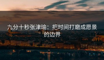 九分十秒张津瑜：把时间打磨成愿景的边界