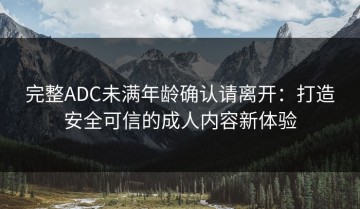 完整ADC未满年龄确认请离开：打造安全可信的成人内容新体验