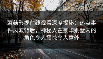 蘑菇影视在线观看深度揭秘：热点事件风波背后，神秘人在豪华别墅内的角色令人震惊令人意外