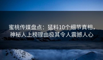 蜜桃传媒盘点：猛料10个细节真相，神秘人上榜理由极其令人震撼人心