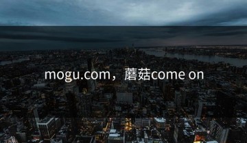 mogu.com，蘑菇come on