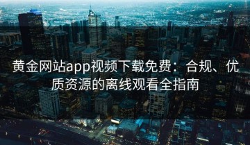 黄金网站app视频下载免费：合规、优质资源的离线观看全指南
