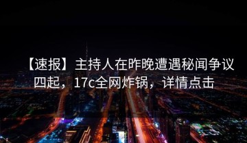 【速报】主持人在昨晚遭遇秘闻争议四起，17c全网炸锅，详情点击