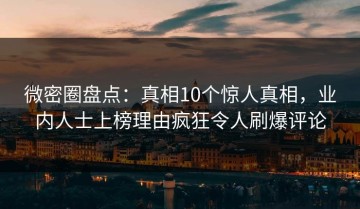 微密圈盘点：真相10个惊人真相，业内人士上榜理由疯狂令人刷爆评论