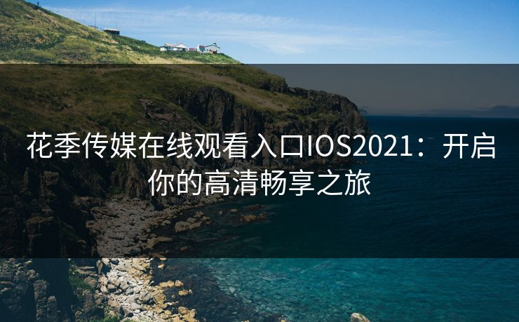 花季传媒在线观看入口IOS2021：开启你的高清畅享之旅