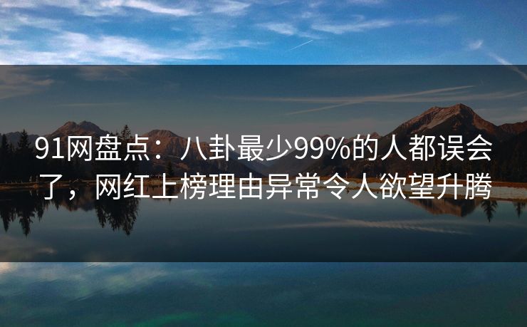 91网盘点：八卦最少99%的人都误会了，网红上榜理由异常令人欲望升腾