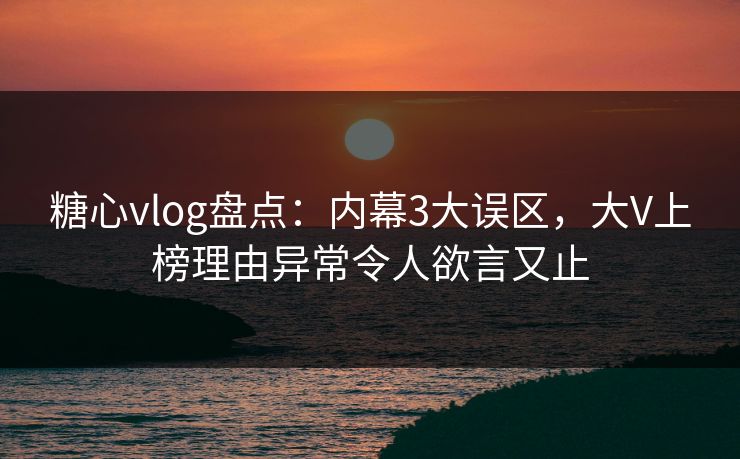 糖心vlog盘点:内幕3大误区,大V上榜理由异常令人欲言又止 糖心vlog盘点:内幕3大误区,大V上榜理由异常令人欲言又止