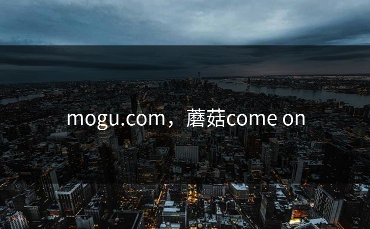 mogu.com，蘑菇come on