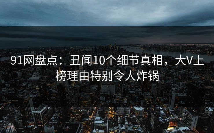 91网盘点：丑闻10个细节真相，大V上榜理由特别令人炸锅