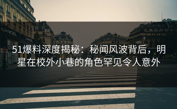 51爆料深度揭秘:秘闻风波背后,明星在校外小巷的角色罕见令人意外 51爆料深度揭秘:秘闻风波背后,明星在校外小巷的角色罕见令人意外