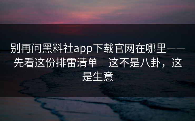 别再问黑料社app下载官网在哪里——先看这份排雷清单|这不是八卦,这是生意 别再问黑料社app下载官网在哪里——先看这份排雷清单|这不是八卦,这是生意