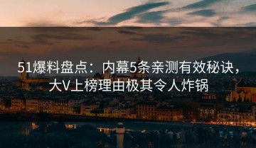 51爆料盘点：内幕5条亲测有效秘诀，大V上榜理由极其令人炸锅