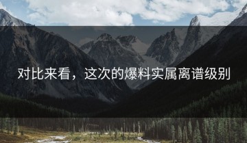 对比来看，这次的爆料实属离谱级别