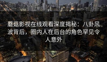 蘑菇影视在线观看深度揭秘：八卦风波背后，圈内人在后台的角色罕见令人意外