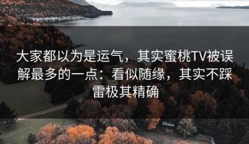 大家都以为是运气，其实蜜桃TV被误解最多的一点：看似随缘，其实不踩雷极其精确