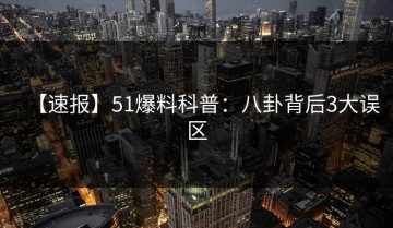 【速报】51爆料科普：八卦背后3大误区