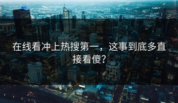 在线看冲上热搜第一，这事到底多直接看傻？
