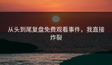 从头到尾复盘免费观看事件，我直接炸裂