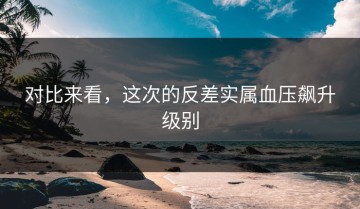 对比来看，这次的反差实属血压飙升级别