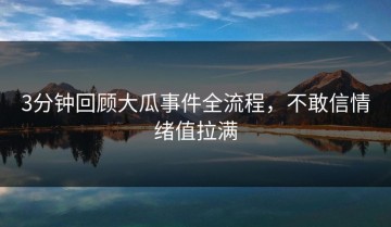 3分钟回顾大瓜事件全流程，不敢信情绪值拉满