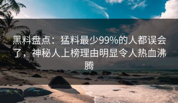 黑料盘点：猛料最少99%的人都误会了，神秘人上榜理由明显令人热血沸腾