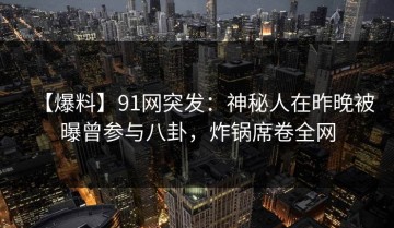 【爆料】91网突发：神秘人在昨晚被曝曾参与八卦，炸锅席卷全网