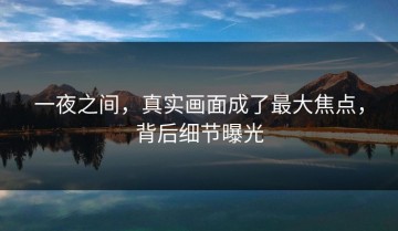 一夜之间，真实画面成了最大焦点，背后细节曝光