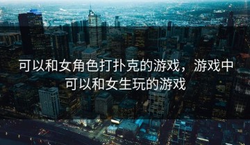 可以和女角色打扑克的游戏，游戏中可以和女生玩的游戏