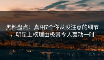 黑料盘点：真相7个你从没注意的细节，明星上榜理由极其令人轰动一时