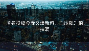 匿名投稿今晚又爆新料，血压飙升值拉满