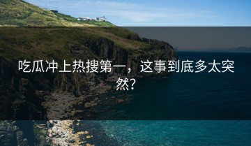 吃瓜冲上热搜第一，这事到底多太突然？