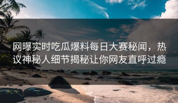 网曝实时吃瓜爆料每日大赛秘闻，热议神秘人细节揭秘让你网友直呼过瘾