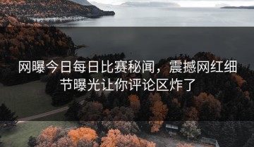 网曝今日每日比赛秘闻，震撼网红细节曝光让你评论区炸了