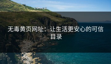 无毒黄页网址：让生活更安心的可信目录