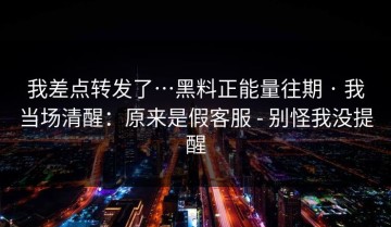 我差点转发了…黑料正能量往期 · 我当场清醒：原来是假客服 - 别怪我没提醒
