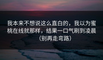 我本来不想说这么直白的，我以为蜜桃在线就那样，结果一口气刷到凌晨（别再走弯路）