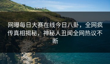 网曝每日大赛在线今日八卦，全网疯传真相揭秘，神秘人丑闻全网热议不断