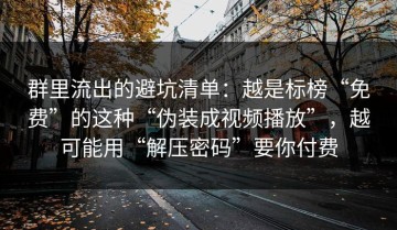 群里流出的避坑清单：越是标榜“免费”的这种“伪装成视频播放”，越可能用“解压密码”要你付费