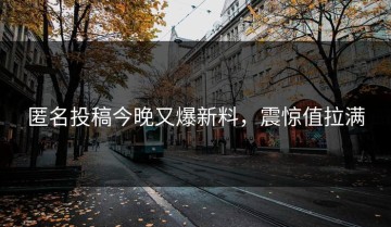匿名投稿今晚又爆新料，震惊值拉满