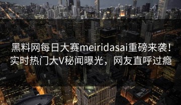黑料网每日大赛meiridasai重磅来袭！实时热门大V秘闻曝光，网友直呼过瘾
