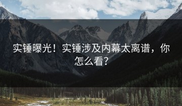 实锤曝光！实锤涉及内幕太离谱，你怎么看？
