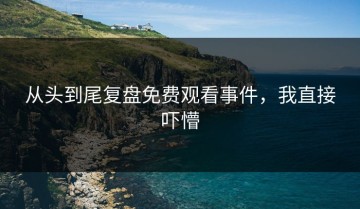 从头到尾复盘免费观看事件，我直接吓懵