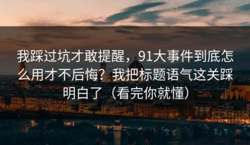 我踩过坑才敢提醒，91大事件到底怎么用才不后悔？我把标题语气这关踩明白了（看完你就懂）
