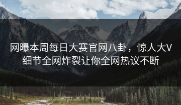 网曝本周每日大赛官网八卦，惊人大V细节全网炸裂让你全网热议不断