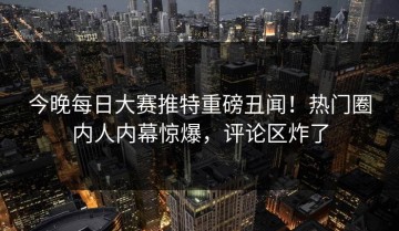 今晚每日大赛推特重磅丑闻！热门圈内人内幕惊爆，评论区炸了