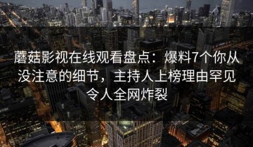 蘑菇影视在线观看盘点：爆料7个你从没注意的细节，主持人上榜理由罕见令人全网炸裂