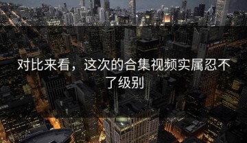 对比来看，这次的合集视频实属忍不了级别