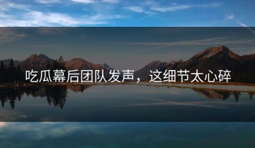 吃瓜幕后团队发声，这细节太心碎