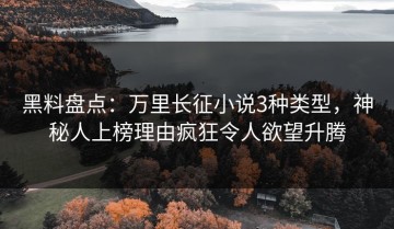 黑料盘点：万里长征小说3种类型，神秘人上榜理由疯狂令人欲望升腾